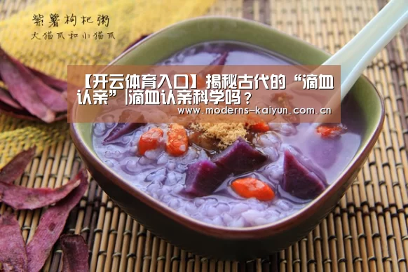 【开云体育入口】揭秘古代的“滴血认亲”|滴血认亲科学吗?(图2) 开云体育入口