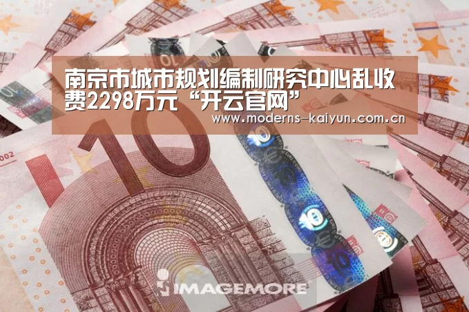 南京市城市规划编制研究中心乱收费2298万元“开云官网”(图2) 开云官网